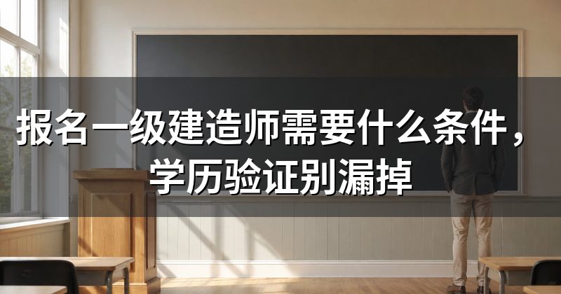 报名一级建造师需要什么条件,学历验证别漏掉