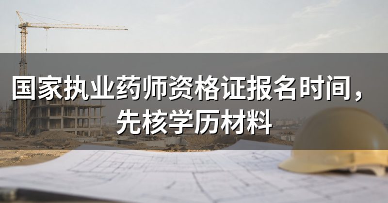 国家执业药师资格证报名时间，先核学历材料