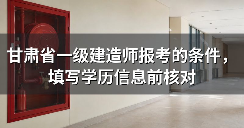 甘肃省一级建造师报考的条件，填写学历信息前核对