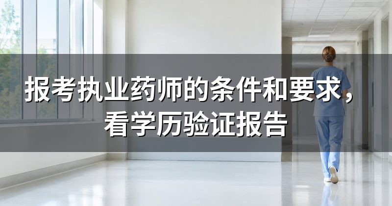 报考执业药师的条件和要求，看学历验证报告