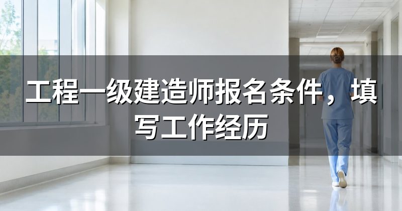 工程一级建造师报名条件,填写工作经历