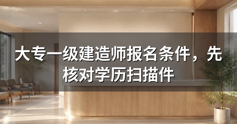 大专一级建造师报名条件，先核对学历扫描件