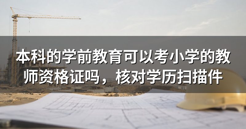 本科的学前教育可以考小学的教师资格证吗，核对学历扫描件