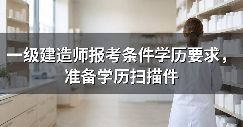 一级建造师报考条件学历要求,准备学历扫描件