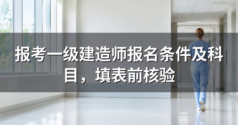 报考一级建造师报名条件及科目,填表前核验