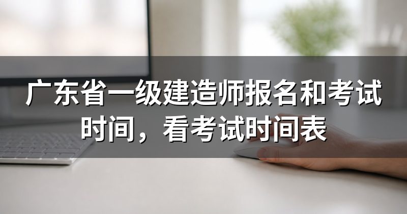 广东省一级建造师报名和考试时间，看考试时间表