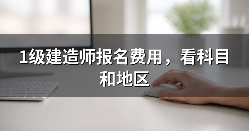 1级建造师报名费用，看科目和地区