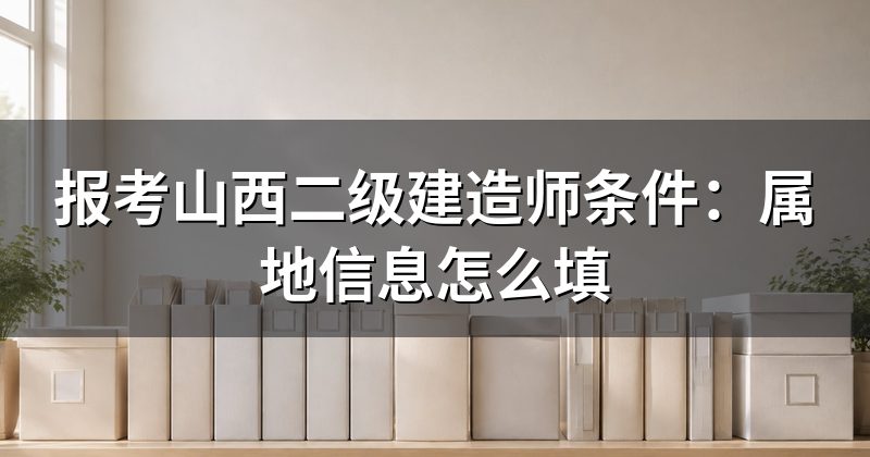 报考山西二级建造师条件:属地信息怎么填