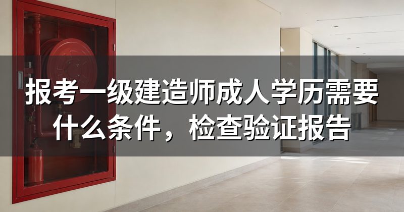 报考一级建造师成人学历需要什么条件,检查验证报告