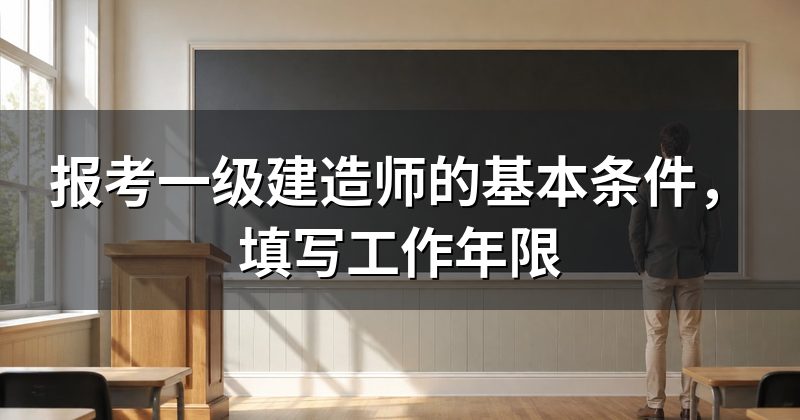 报考一级建造师的基本条件,填写工作年限