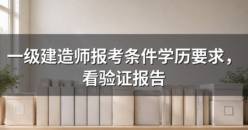 一级建造师报考条件学历要求,看验证报告