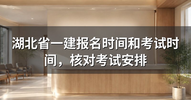 湖北省一建报名时间和考试时间，核对考试安排