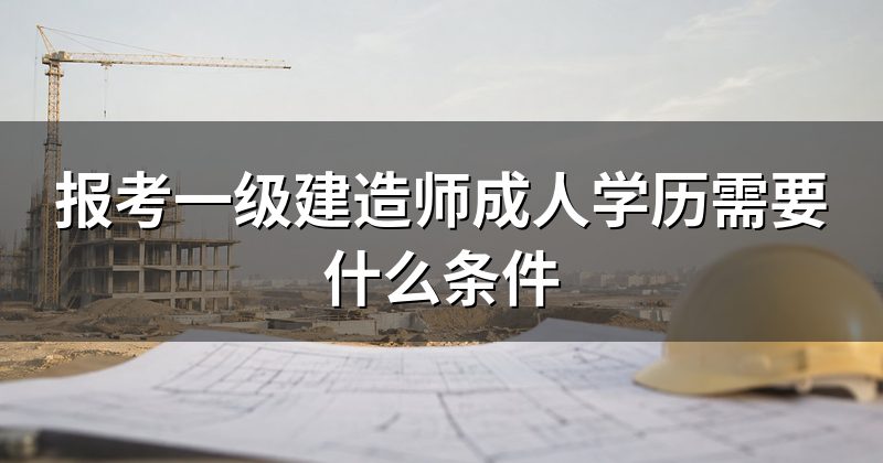 报考一级建造师成人学历需要什么条件