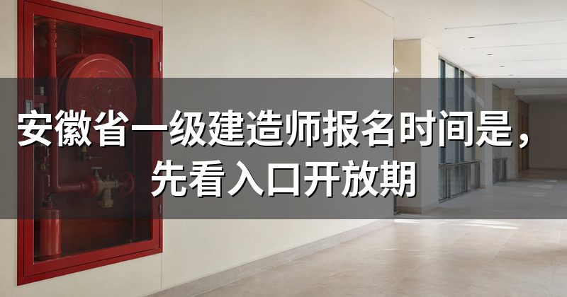 安徽省一级建造师报名时间是,先看入口开放期