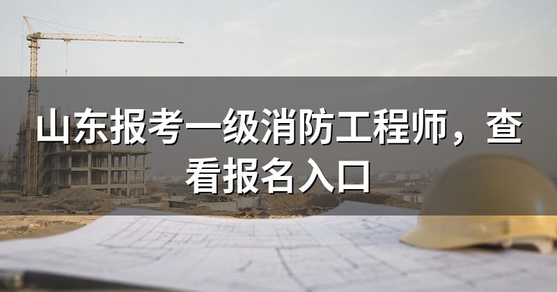 山东报考一级消防工程师,查看报名入口