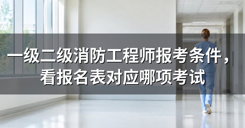 一级二级消防工程师报考条件，看报名表对应哪项考试
