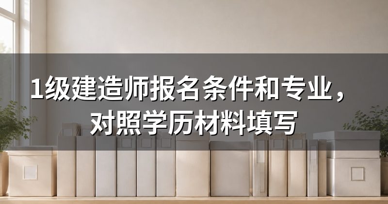 1级建造师报名条件和专业,对照学历材料填写