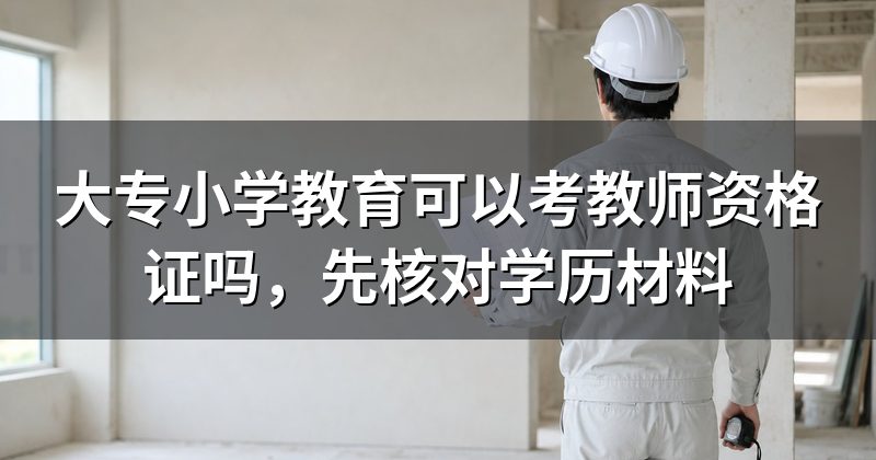 大专小学教育可以考教师资格证吗,先核对学历材料
