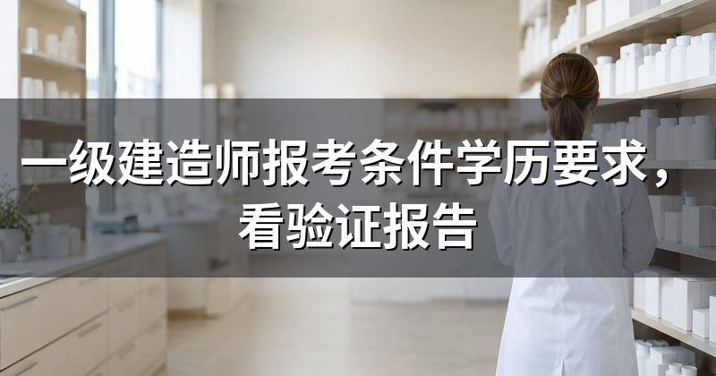 一级建造师报考条件学历要求，看验证报告