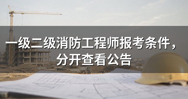 一级二级消防工程师报考条件,分开查看公告
