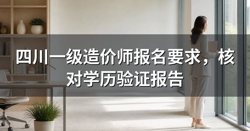四川一级造价师报名要求，核对学历验证报告
