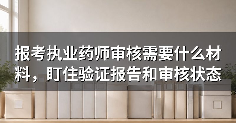 报考执业药师审核需要什么材料,盯住验证报告和审核状态