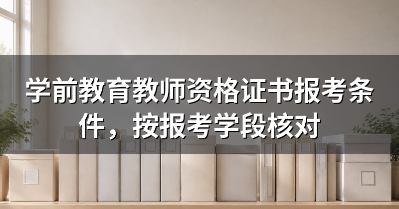 学前教育教师资格证书报考条件,按报考学段核对
