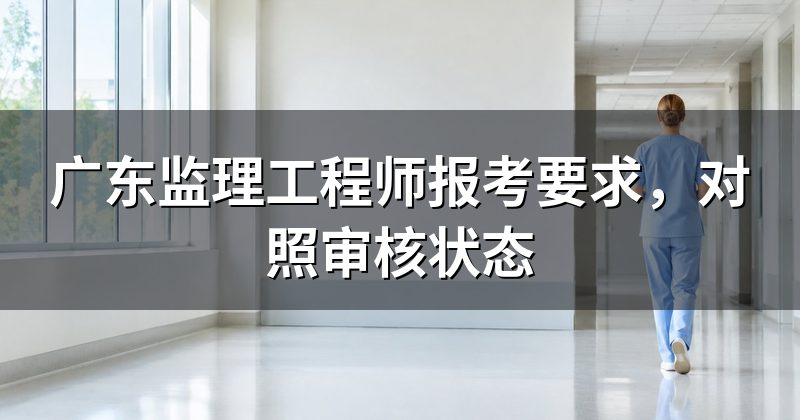 广东监理工程师报考要求,对照审核状态
