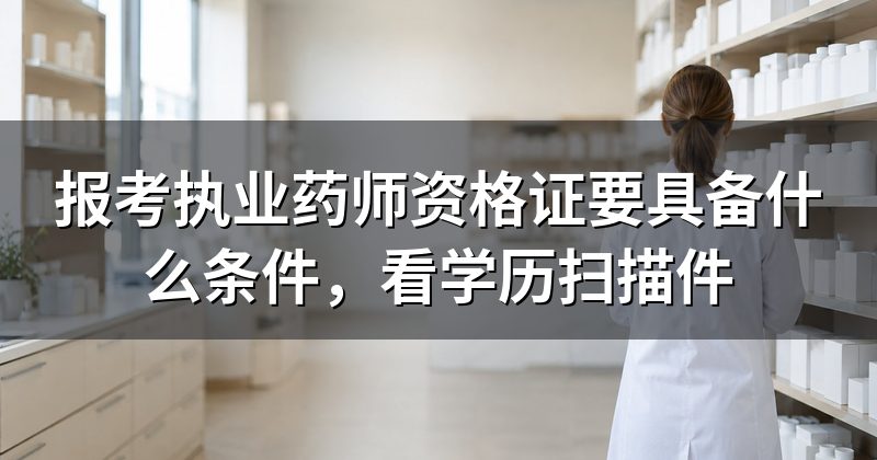 报考执业药师资格证要具备什么条件,看学历扫描件