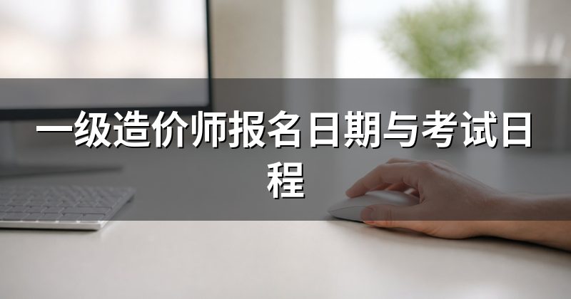 一级造价师报名日期与考试日程