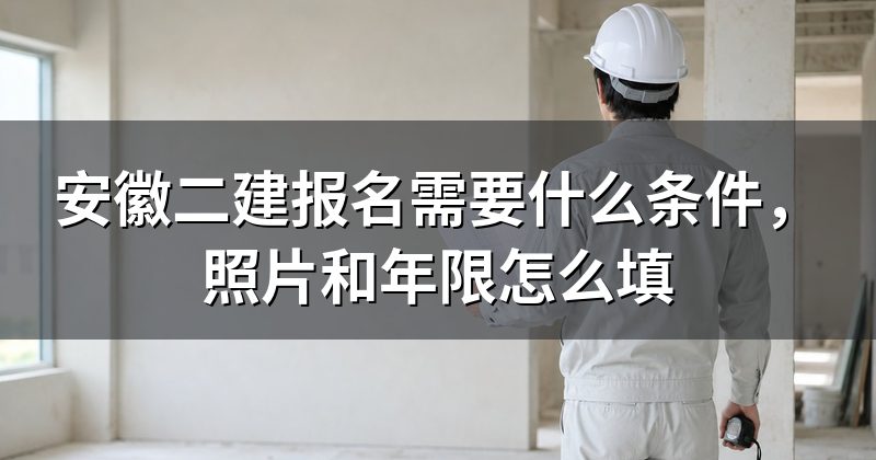 安徽二建报名需要什么条件,照片和年限怎么填