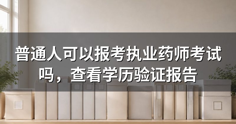 普通人可以报考执业药师考试吗,查看学历验证报告