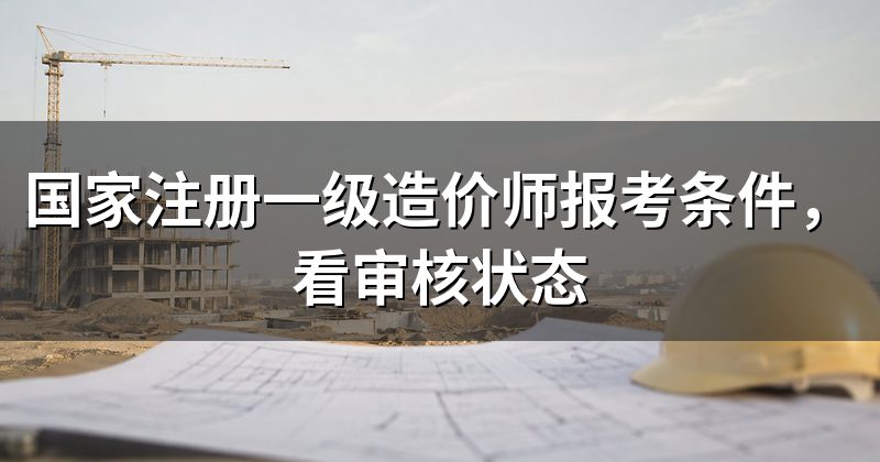 国家注册一级造价师报考条件,看审核状态