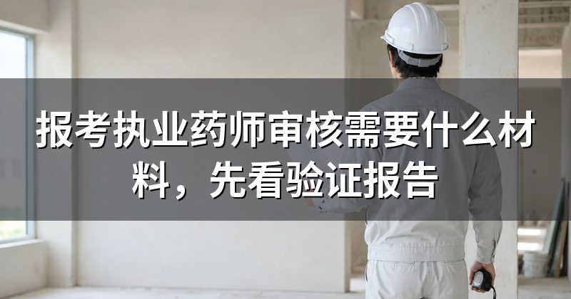 报考执业药师审核需要什么材料,先看验证报告
