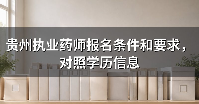 贵州执业药师报名条件和要求,对照学历信息