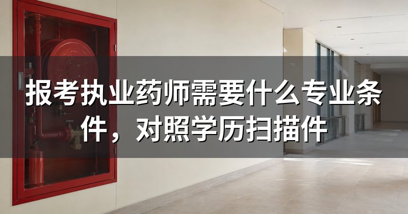 报考执业药师需要什么专业条件，对照学历扫描件