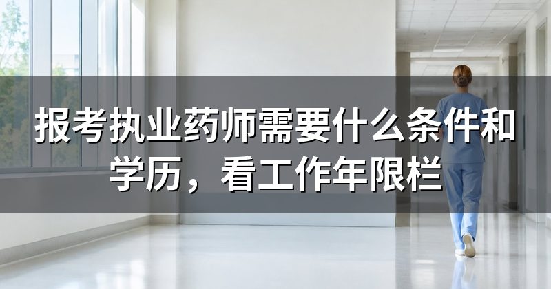 报考执业药师需要什么条件和学历,看工作年限栏