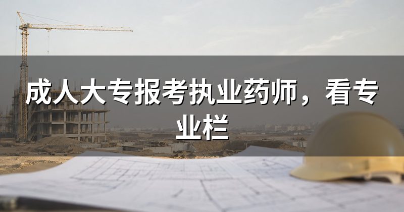 成人大专报考执业药师,看专业栏