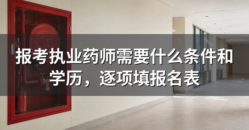 报考执业药师需要什么条件和学历，逐项填报名表