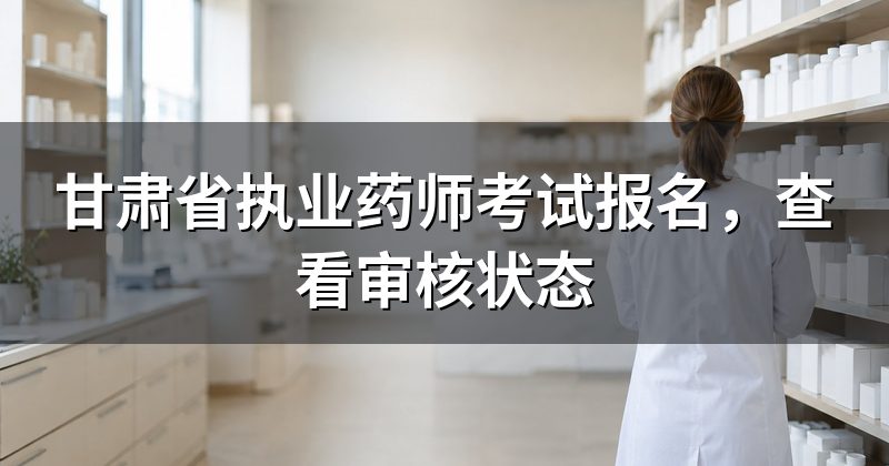 甘肃省执业药师考试报名,查看审核状态