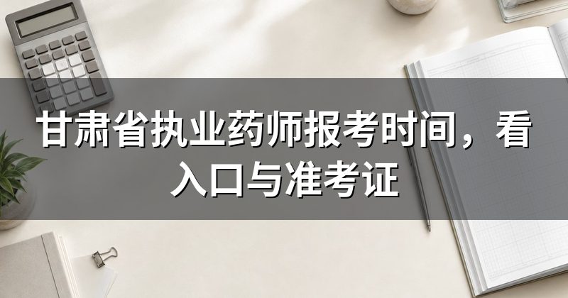 甘肃省执业药师报考时间,看入口与准考证