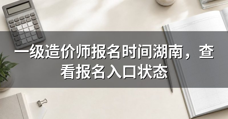 一级造价师报名时间湖南，查看报名入口状态