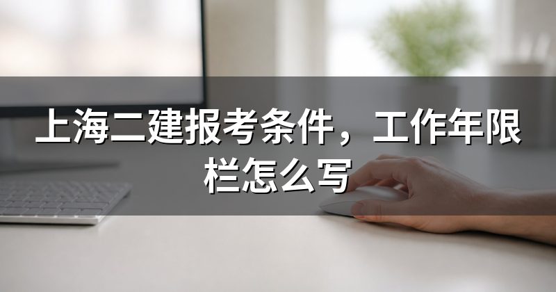 上海二建报考条件,工作年限栏怎么写
