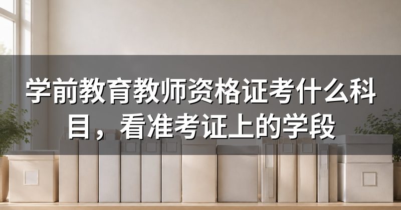 学前教育教师资格证考什么科目，看准考证上的学段