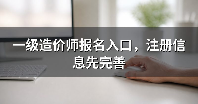 一级造价师报名入口，注册信息先完善