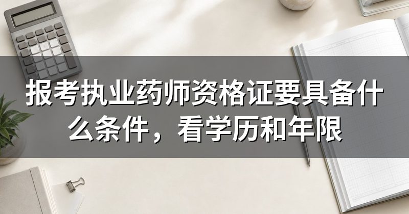 报考执业药师资格证要具备什么条件,看学历和年限