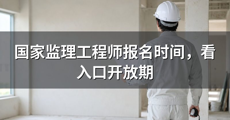 国家监理工程师报名时间，看入口开放期