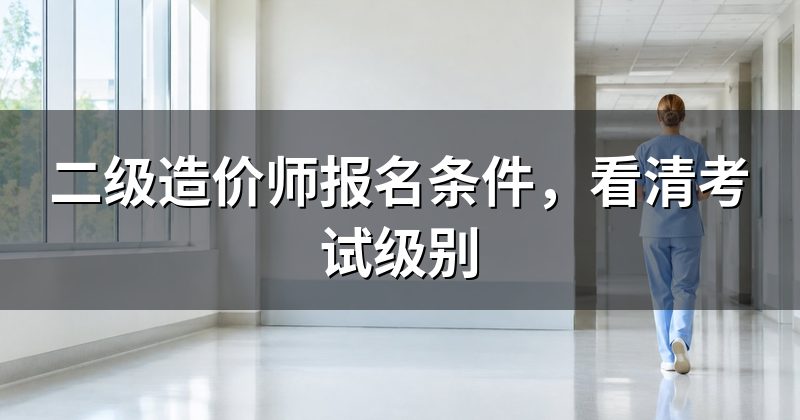 二级造价师报名条件,看清考试级别