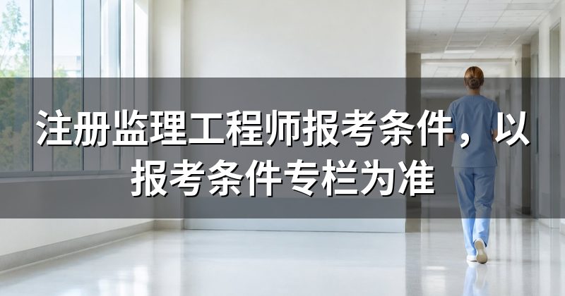 注册监理工程师报考条件,以报考条件专栏为准
