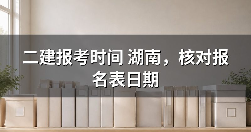 二建报考时间 湖南,核对报名表日期